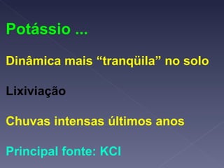 Potássio ... Dinâmica mais “tranqüila” no solo Lixiviação Chuvas intensas últimos anos Principal fonte: KCl 