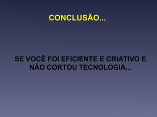 CONCLUSÃO... SE VOCÊ FOI EFICIENTE E CRIATIVO E NÃO CORTOU TECNOLOGIA... 