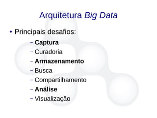 Arquitetura Big Data
● Principais desafios:
– Captura
– Curadoria
– Armazenamento
– Busca
– Compartilhamento
– Análise
– Visualização
 