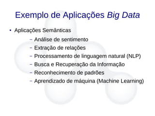 Exemplo de Aplicações Big Data
● Aplicações Semânticas
– Análise de sentimento
– Extração de relações
– Processamento de linguagem natural (NLP)
– Busca e Recuperação da Informação
– Reconhecimento de padrões
– Aprendizado de máquina (Machine Learning)
 