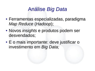 Análise Big Data
● Ferramentas especializadas, paradigma
Map Reduce (Hadoop);
● Novos insights e produtos podem ser
desvendados;
● E o mais importante: deve justificar o
investimento em Big Data;
 