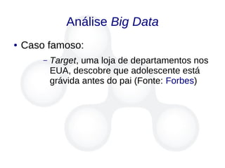 Análise Big Data
● Caso famoso:
– Target, uma loja de departamentos nos
EUA, descobre que adolescente está
grávida antes do pai (Fonte: Forbes)
 