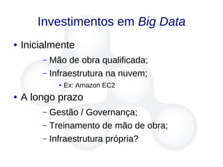 Investimentos em Big Data
● Inicialmente
– Mão de obra qualificada;
– Infraestrutura na nuvem;
● Ex: Amazon EC2
● A longo prazo
– Gestão / Governança;
– Treinamento de mão de obra;
– Infraestrutura própria?
 