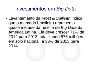 Investimentos em Big Data
● Levantamento da Frost & Sullivan indica
que o mercado brasileiro representa
quase metade da receita de Big Data da
América Latina. Ele deve crescer 71% de
2012 para 2013, totalizando 576 milhões
em solo nacional, e 33% de 2013 para
2014.
 