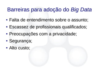 Barreiras para adoção do Big Data
● Falta de entendimento sobre o assunto;
● Escassez de profissionais qualificados;
● Preocupações com a privacidade;
● Segurança;
● Alto custo;
 
