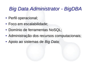 Big Data Administrator - BigDBA
● Perfil operacional;
● Foco em escalabilidade;
● Domínio de ferramentas NoSQL;
● Administração dos recursos computacionais;
● Apoio ao sistemas de Big Data;
 