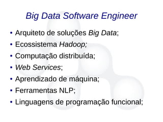 Big Data Software Engineer
● Arquiteto de soluções Big Data;
● Ecossistema Hadoop;
● Computação distribuída;
● Web Services;
● Aprendizado de máquina;
● Ferramentas NLP;
● Linguagens de programação funcional;
 