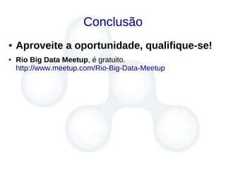 Conclusão
● Aproveite a oportunidade, qualifique-se!
● Rio Big Data Meetup, é gratuito.
http://www.meetup.com/Rio-Big-Data-Meetup
 