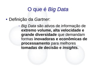 O que é Big Data
● Definição da Gartner:
– Big Data são ativos de informação de
extremo volume, alta velocidade e
grande diversidade que demandam
formas inovadoras e econômicas de
processamento para melhores
tomadas de decisão e insights.
 