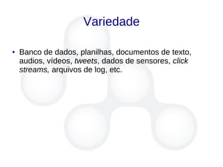 Variedade
● Banco de dados, planilhas, documentos de texto,
audios, vídeos, tweets, dados de sensores, click
streams, arquivos de log, etc.
 