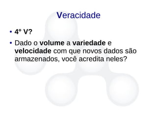 Veracidade
● 4° V?
● Dado o volume a variedade e
velocidade com que novos dados são
armazenados, você acredita neles?
 