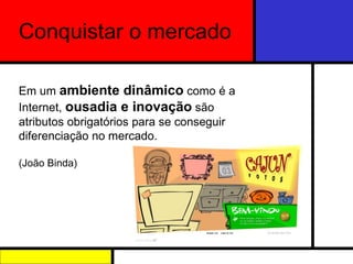 Em um  ambiente dinâmico  como é a Internet,  ousadia e inovação  são atributos obrigatórios para se conseguir diferenciação no mercado.  (João Binda) Conquistar o mercado 