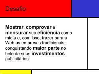 Mostrar ,  comprovar  e  mensurar  sua  eficiência  como mídia  e, com isso, trazer para a Web as empresas tradicionais, conquistando  maior parte  no bolo de seus  investimentos  publicitários. Desafio 