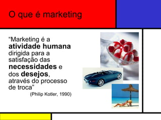 O que é marketing “ Marketing é a  atividade humana  dirigida para a satisfação das  necessidades  e dos  desejos , através do processo de troca” (Philip Kotler, 1990) 