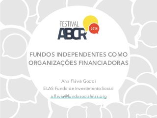 FUNDOS INDEPENDENTES COMO
ORGANIZAÇÕES FINANCIADORAS
Ana Flávia Godoi
ELAS Fundo de Investimento Social
a.flavia@fundosocialelas.org
 