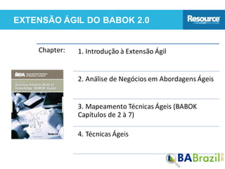 EXTENSÃO ÁGIL DO BABOK 2.0
Chapter: 1. Introdução à Extensão Ágil
2. Análise de Negócios em Abordagens Ágeis
3. Mapeamento Técnicas Ágeis (BABOK
Capítulos de 2 à 7)
4. Técnicas Ágeis
 