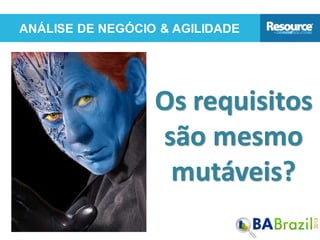ANÁLISE DE NEGÓCIO & AGILIDADE
Os requisitos
são mesmo
mutáveis?
 