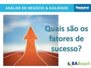 ANÁLISE DE NEGÓCIO & AGILIDADE
Quais são os
fatores de
sucesso?
 