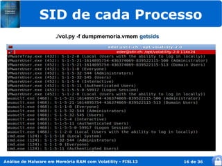 SID de cada Processo
                      ./vol.py -f dumpmemoria.vmem getsids




Análise de Malware em Memória RAM com Volatility - FISL13    16 de 36
 