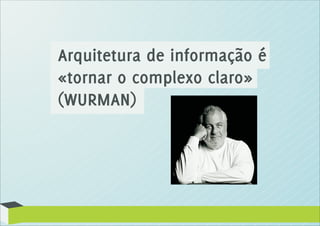 Arquitetura de informação é
«tornar o complexo claro»
(WURMAN)
 