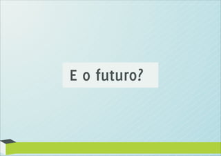 E o futuro?
 