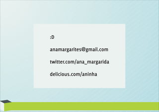 :D
anamargarites@gmail.com
twitter.com/ana_margarida
delicious.com/aninha
 