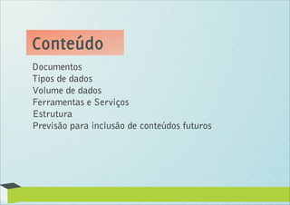 Conteúdo
Documentos
Tipos de dados
Volume de dados
Ferramentas e Serviços
Estrutura
Previsão para inclusão de conteúdos futuros
 