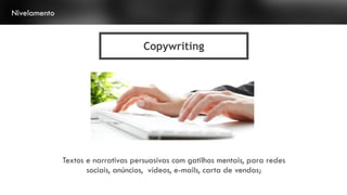 Copywriting
Nivelamento
Textos e narrativas persuasivas com gatilhos mentais, para redes
sociais, anúncios, vídeos, e-mails, carta de vendas;
 