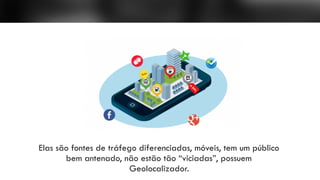 Elas são fontes de tráfego diferenciadas, móveis, tem um público
bem antenado, não estão tão “viciadas”, possuem
Geolocalizador.
 