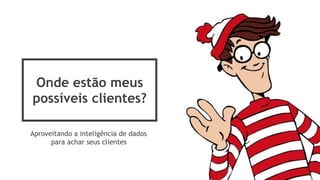 Onde estão meus
possíveis clientes?
Aproveitando a inteligência de dados
para achar seus clientes
 