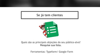 Se já tem clientes
Quais são as principais objeções do seu público-alvo?
Pesquise sua lista.
Ferramentas: Typeform/ Google Form
 