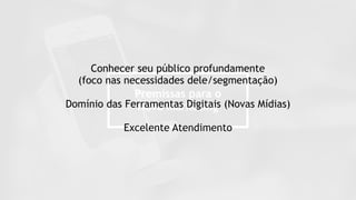 Premissas para o
Novo Marketing
Conhecer seu público profundamente
(foco nas necessidades dele/segmentação)
Domínio das Ferramentas Digitais (Novas Mídias)
Excelente Atendimento
 