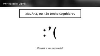 Influenciadores Digitais
Mas Ana, eu não tenho seguidores
:’(
Comece o seu movimento!
 