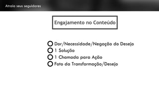 Atraia seus seguidores
Engajamento no Conteúdo
Dor/Necessidade/Negação do Desejo
1 Solução
1 Chamada para Ação
Foto da Transformação/Desejo
 