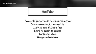 Outras mídias
YouTube
Excelente para criação dos seus conteúdos
Crie sua reputação nesta mídia
Atenção para títulos e Tags
Entre no radar de Buscas
Conteúdos úteis
Hangouts/Webinars
 
