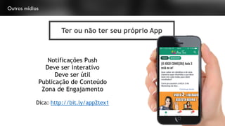 Outras mídias
Ter ou não ter seu próprio App
Notificações Push
Deve ser interativo
Deve ser útil
Publicação de Conteúdo
Zona de Engajamento
Dica: http://bit.ly/app2tex1
 