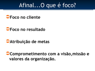Afinal...O que é foco?
Foco no cliente

Foco no resultado

Atribuição de metas

Comprometimento com a visão,missão e
 valores da organização.
 