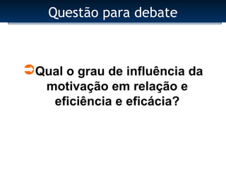 Questão para debate



Qual o grau de influência da
   motivação em relação e
    eficiência e eficácia?
 