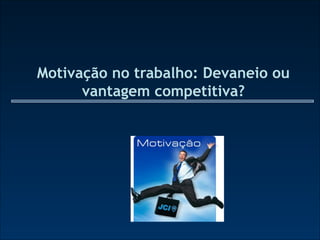 Motivação no trabalho: Devaneio ou
      vantagem competitiva?
 