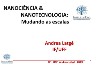 IF - UFF Andrea Latgé 2013
Andrea Latgé
IF/UFF
NANOCIÊNCIA &
NANOTECNOLOGIA:
Mudando as escalas
1
 