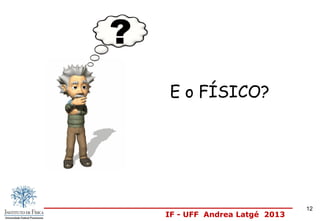 IF - UFF Andrea Latgé 2013
E o FÍSICO?
12
 