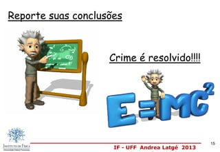 IF - UFF Andrea Latgé 2013
Reporte suas conclusões
Crime é resolvido!!!!
15
 