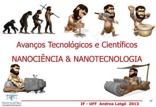 IF - UFF Andrea Latgé 2013
Avanços Tecnológicos e Científicos
NANOCIÊNCIA & NANOTECNOLOGIA
17
 