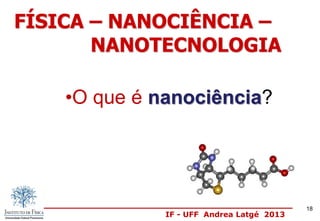 IF - UFF Andrea Latgé 2013
•O que é nanociência?
FÍSICA – NANOCIÊNCIA –
NANOTECNOLOGIA
18
 
