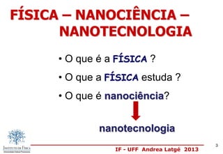 IF - UFF Andrea Latgé 2013
• O que é a FÍSICA ?
• O que a FÍSICA estuda ?
• O que é nanociência?
FÍSICA – NANOCIÊNCIA –
NANOTECNOLOGIA
nanotecnologia
3
 