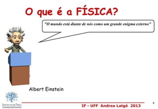 IF - UFF Andrea Latgé 2013
Albert Einstein
"O mundo está diante de nós como um grande enigma externo"
O que é a FÍSICA?
4
 