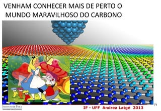 IF - UFF Andrea Latgé 2013
71
VENHAM CONHECER MAIS DE PERTO O
MUNDO MARAVILHOSO DO CARBONO
 
