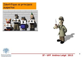 IF - UFF Andrea Latgé 2013
Identifique os principais
suspeitos
9
 