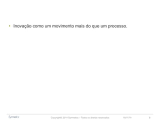 • Inovação como um movimento, mais do que um processo. 
Copyright© 2014 Symnetics – Todos os direitos reservados 23/11/14 3 
 