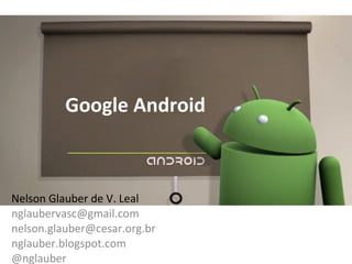 Google Android Nelson Glauber de V. Leal [email_address] [email_address] nglauber.blogspot.com @nglauber 